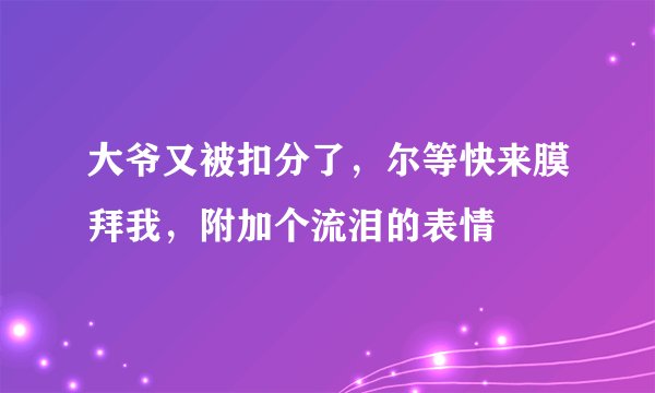 大爷又被扣分了，尔等快来膜拜我，附加个流泪的表情