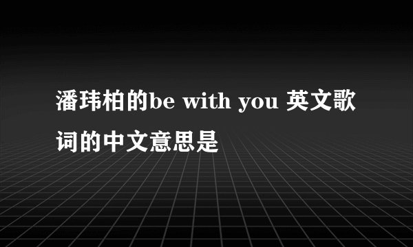潘玮柏的be with you 英文歌词的中文意思是