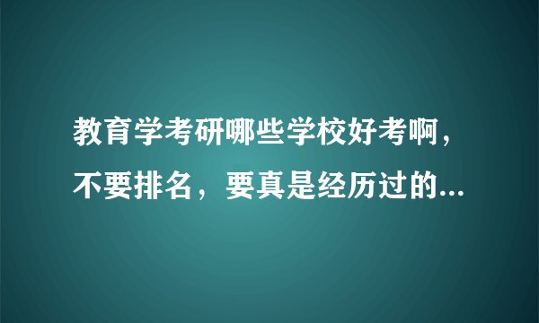 教育学考研哪些学校好考啊，不要排名，要真是经历过的或有这方面经验的。谢谢啦