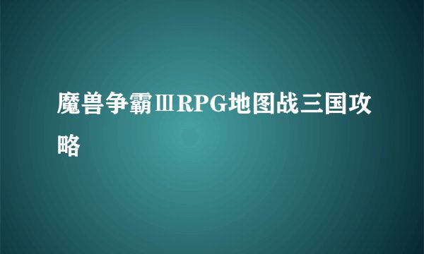 魔兽争霸ⅢRPG地图战三国攻略