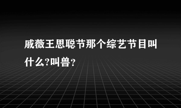 戚薇王思聪节那个综艺节目叫什么?叫兽？