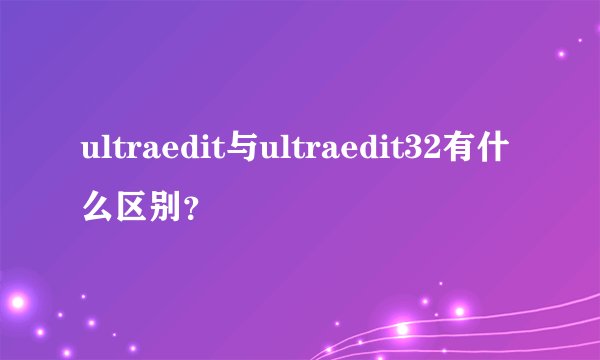 ultraedit与ultraedit32有什么区别？