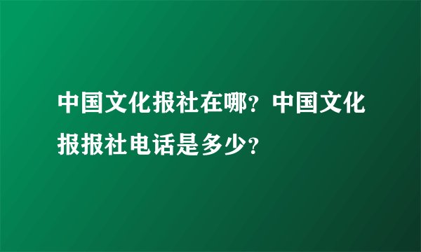 中国文化报社在哪？中国文化报报社电话是多少？
