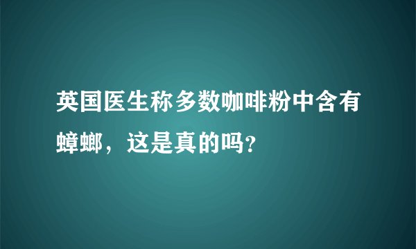 英国医生称多数咖啡粉中含有蟑螂，这是真的吗？