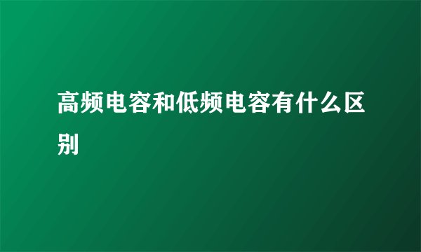 高频电容和低频电容有什么区别