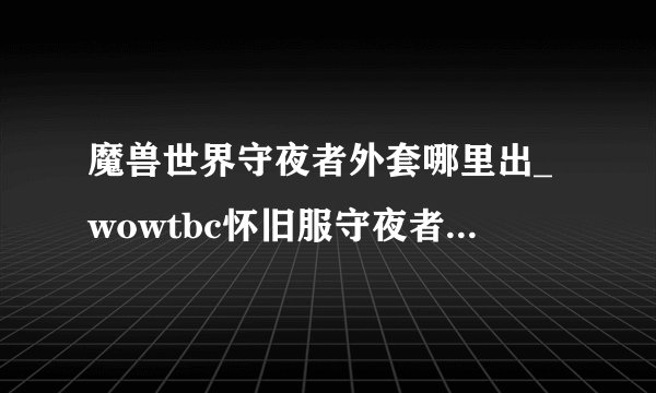 魔兽世界守夜者外套哪里出_wowtbc怀旧服守夜者外套掉落地点游
