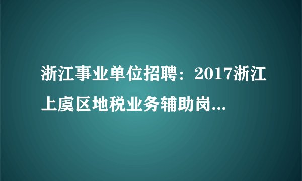 浙江事业单位招聘:2017浙江上虞区地税业务辅助岗位招聘公告