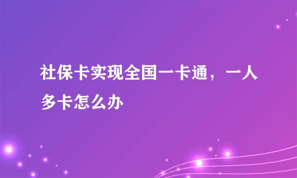 社保卡实现全国一卡通，一人多卡怎么办