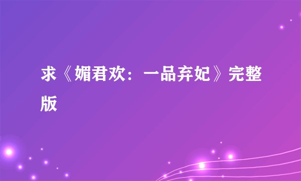 求《媚君欢：一品弃妃》完整版