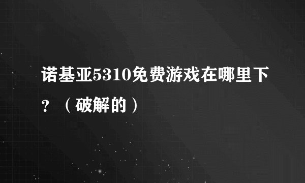 诺基亚5310免费游戏在哪里下?(破解的)