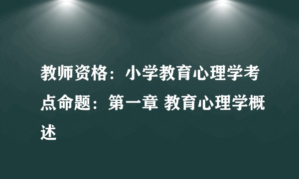 教师资格：小学教育心理学考点命题：第一章 教育心理学概述