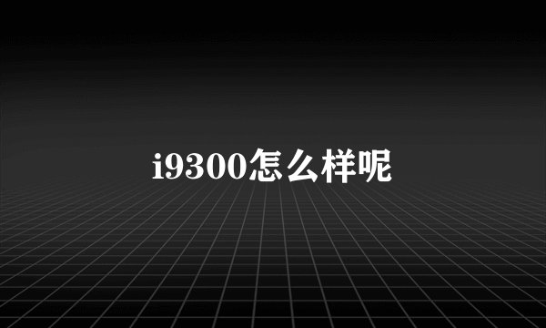 i9300怎么样呢