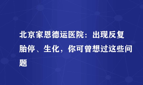 北京家恩德运医院：出现反复胎停、生化，你可曾想过这些问题
