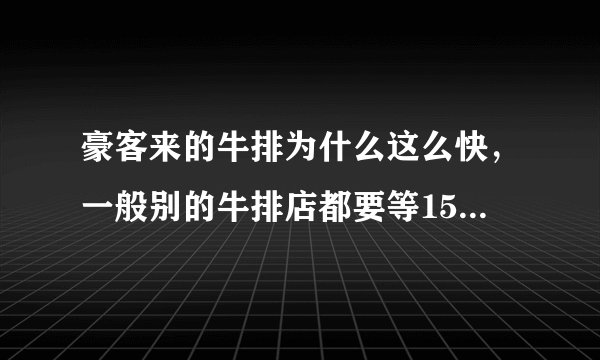 豪客来的牛排为什么这么快，一般别的牛排店都要等15分钟以上？有点担心