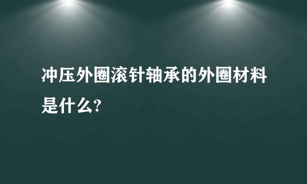 冲压外圈滚针轴承的外圈材料是什么?