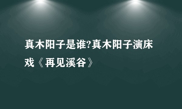 真木阳子是谁?真木阳子演床戏《再见溪谷》