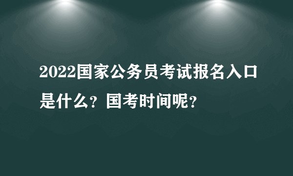2022国家公务员考试报名入口是什么？国考时间呢？