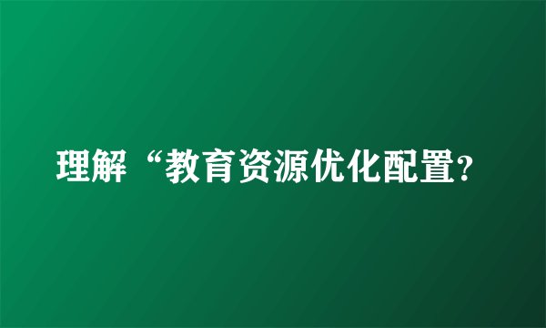 理解“教育资源优化配置？