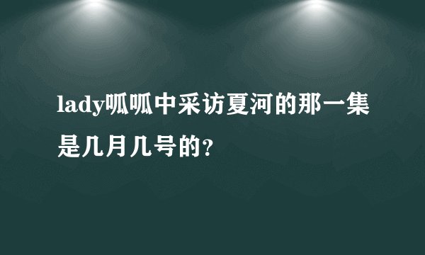 lady呱呱中采访夏河的那一集是几月几号的？