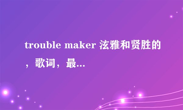 trouble maker 泫雅和贤胜的，歌词，最好是音译或罗马音~