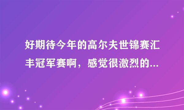 好期待今年的高尔夫世锦赛汇丰冠军赛啊，感觉很激烈的样子啊，在哪里可以买到门票呢