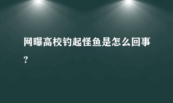 网曝高校钓起怪鱼是怎么回事？