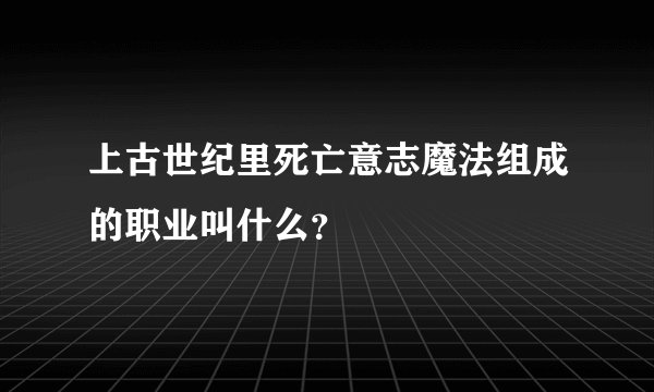 上古世纪里死亡意志魔法组成的职业叫什么？