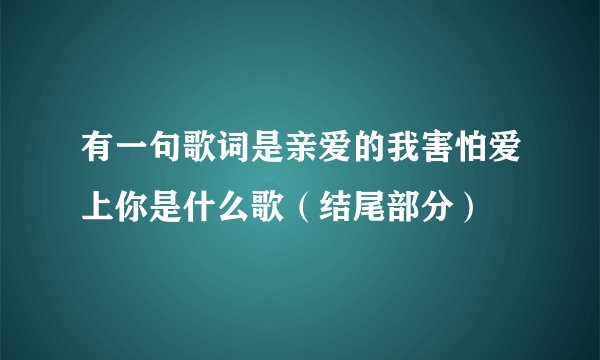 有一句歌词是亲爱的我害怕爱上你是什么歌（结尾部分）