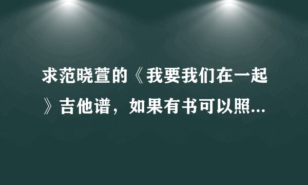 求范晓萱的《我要我们在一起》吉他谱，如果有书可以照一张清楚的照片发上来，满意的追加50分