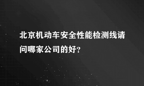 北京机动车安全性能检测线请问哪家公司的好？