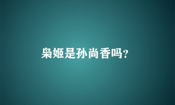 枭姬是孙尚香吗？