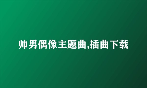 帅男偶像主题曲,插曲下载