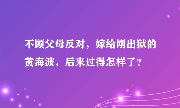 不顾父母反对，嫁给刚出狱的黄海波，后来过得怎样了？