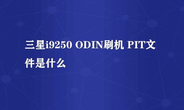 三星i9250 ODIN刷机 PIT文件是什么