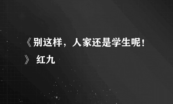 《别这样，人家还是学生呢！》 红九