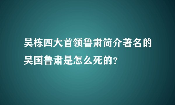 吴栋四大首领鲁肃简介著名的吴国鲁肃是怎么死的？