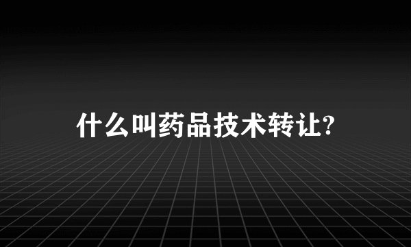 什么叫药品技术转让?