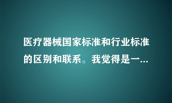 医疗器械国家标准和行业标准的区别和联系。我觉得是一样的，0287和13485是等同采用就是一样的，