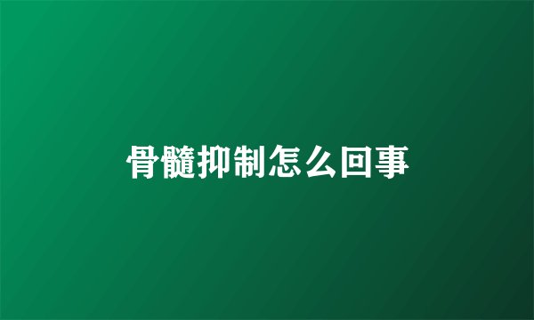 骨髓抑制怎么回事