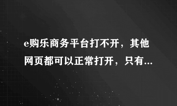 e购乐商务平台打不开，其他网页都可以正常打开，只有这个网站打不开，求高人指点。