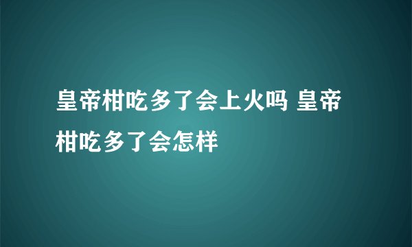 皇帝柑吃多了会上火吗 皇帝柑吃多了会怎样