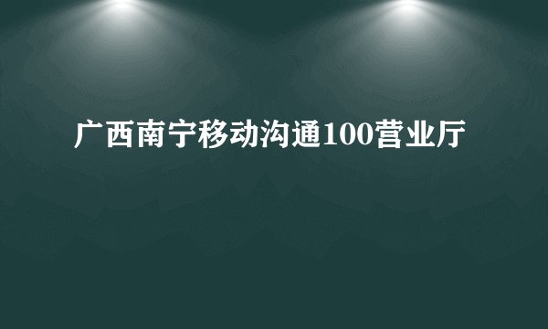 广西南宁移动沟通100营业厅