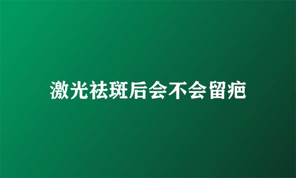 激光祛斑后会不会留疤