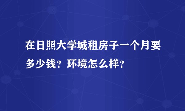 在日照大学城租房子一个月要多少钱？环境怎么样？