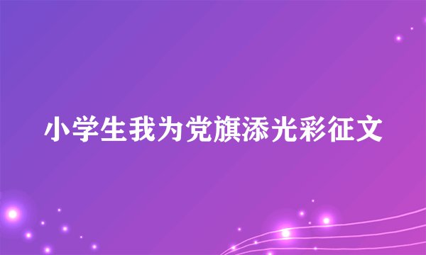 小学生我为党旗添光彩征文