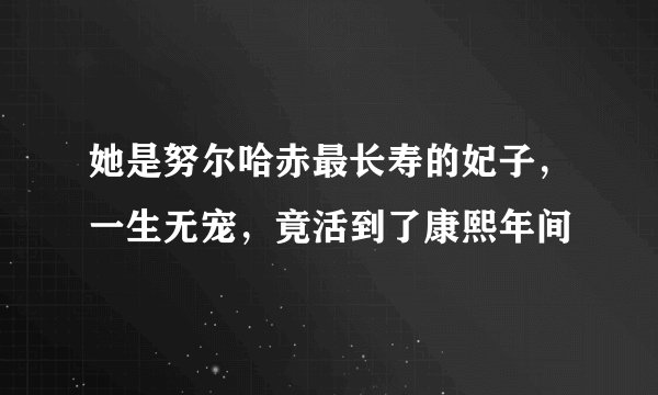 她是努尔哈赤最长寿的妃子，一生无宠，竟活到了康熙年间