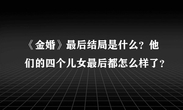 《金婚》最后结局是什么？他们的四个儿女最后都怎么样了？