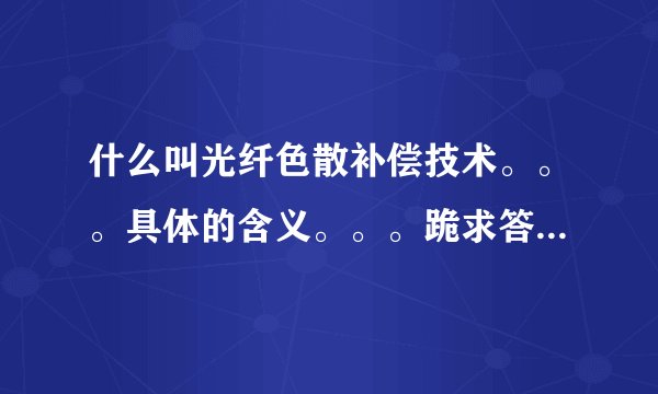 什么叫光纤色散补偿技术。。。具体的含义。。。跪求答案。。。。。。。。。