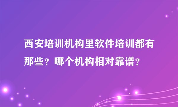 西安培训机构里软件培训都有那些？哪个机构相对靠谱？