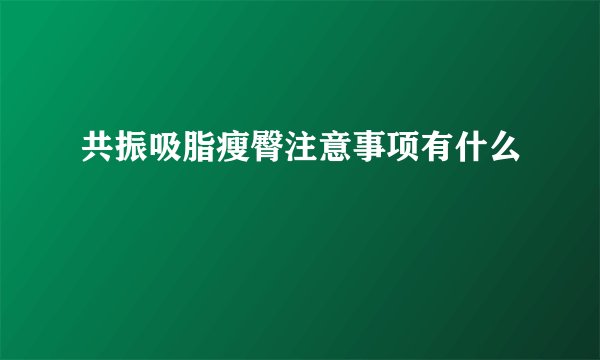 共振吸脂瘦臀注意事项有什么